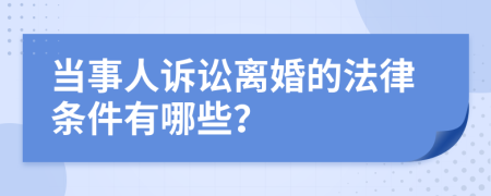 當(dāng)事人訴訟離婚的法律條件有哪些？