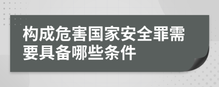 構(gòu)成危害國家安全罪需要具備哪些條件