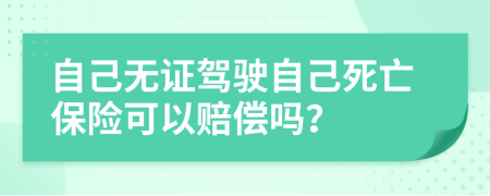 自己無證駕駛自己死亡保險(xiǎn)可以賠償嗎？
