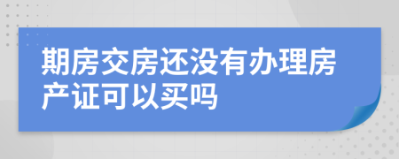 期房交房還沒(méi)有辦理房產(chǎn)證可以買嗎