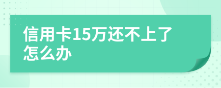 信用卡15萬還不上了怎么辦