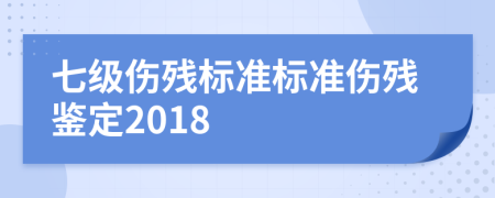 七級(jí)傷殘標(biāo)準(zhǔn)標(biāo)準(zhǔn)傷殘鑒定2018
