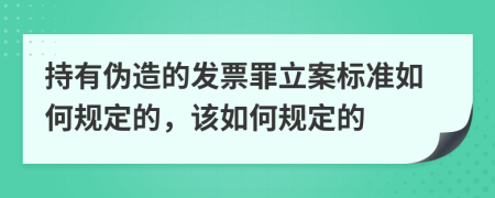 持有偽造的發(fā)票罪立案標(biāo)準(zhǔn)如何規(guī)定的，該如何規(guī)定的