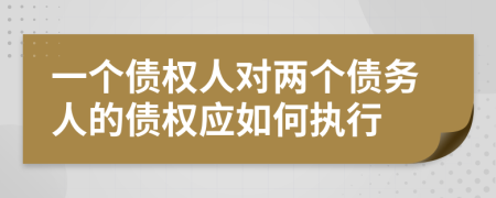 一個(gè)債權(quán)人對(duì)兩個(gè)債務(wù)人的債權(quán)應(yīng)如何執(zhí)行