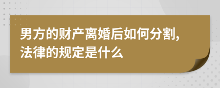 男方的財(cái)產(chǎn)離婚后如何分割,法律的規(guī)定是什么