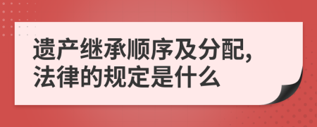 遺產(chǎn)繼承順序及分配,法律的規(guī)定是什么