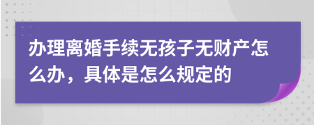 辦理離婚手續(xù)無孩子無財產(chǎn)怎么辦，具體是怎么規(guī)定的