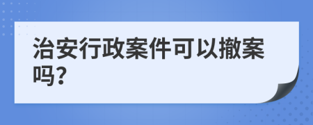治安行政案件可以撤案嗎？