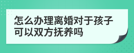 怎么辦理離婚對(duì)于孩子可以雙方撫養(yǎng)嗎
