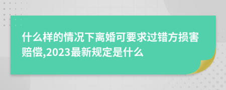 什么樣的情況下離婚可要求過錯(cuò)方損害賠償,2023最新規(guī)定是什么
