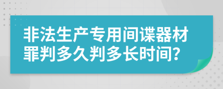非法生產(chǎn)專用間諜器材罪判多久判多長時間?