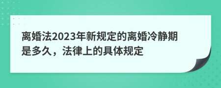 離婚法2023年新規(guī)定的離婚冷靜期是多久，法律上的具體規(guī)定