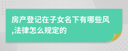 房產(chǎn)登記在子女名下有哪些風(fēng),法律怎么規(guī)定的