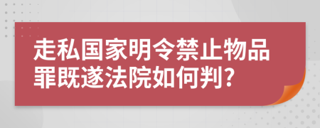 走私國(guó)家明令禁止物品罪既遂法院如何判?