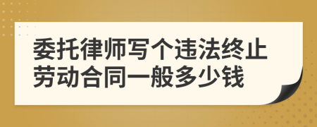 委托律師寫個(gè)違法終止勞動(dòng)合同一般多少錢