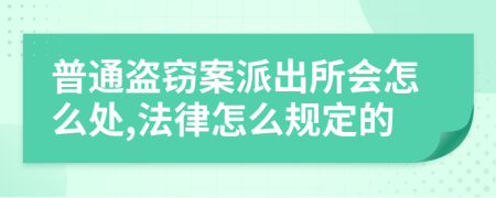 普通盜竊案派出所會怎么處,法律怎么規(guī)定的
