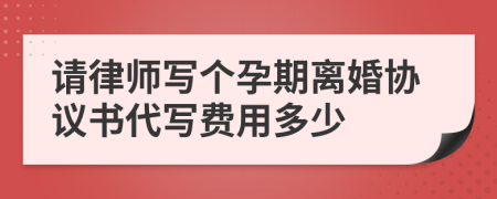 請律師寫個孕期離婚協(xié)議書代寫費用多少