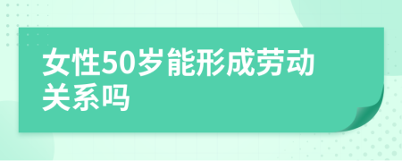 女性50歲能形成勞動(dòng)關(guān)系嗎