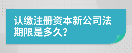 認繳注冊資本新公司法期限是多久？
