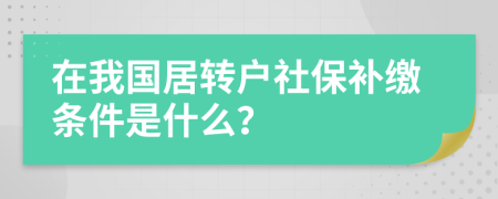 在我國居轉(zhuǎn)戶社保補(bǔ)繳條件是什么？