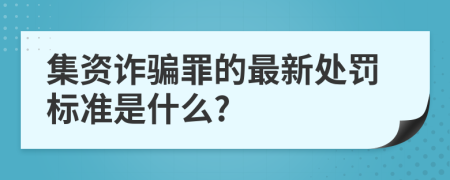集資詐騙罪的最新處罰標(biāo)準(zhǔn)是什么?