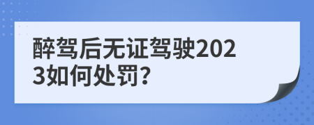 醉駕后無證駕駛2023如何處罰？