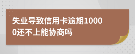 失業(yè)導致信用卡逾期10000還不上能協商嗎