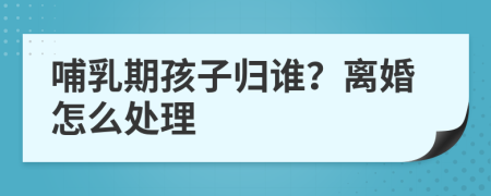 哺乳期孩子歸誰？離婚怎么處理