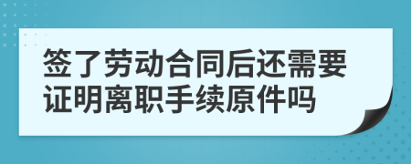 簽了勞動合同后還需要證明離職手續(xù)原件嗎