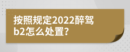 按照規(guī)定2022醉駕b2怎么處置？