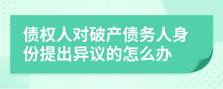債權(quán)人對破產(chǎn)債務(wù)人身份提出異議的怎么辦