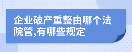 企業(yè)破產(chǎn)重整由哪個法院管,有哪些規(guī)定