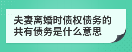 夫妻離婚時(shí)債權(quán)債務(wù)的共有債務(wù)是什么意思