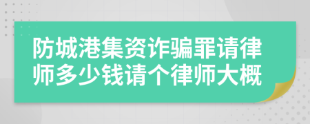 防城港集資詐騙罪請律師多少錢請個(gè)律師大概