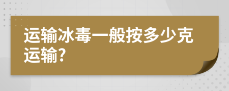 運(yùn)輸冰毒一般按多少克運(yùn)輸?