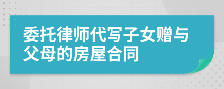 委托律師代寫子女贈與父母的房屋合同