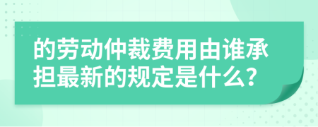 的勞動(dòng)仲裁費(fèi)用由誰承擔(dān)最新的規(guī)定是什么？