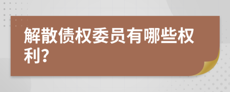 解散債權(quán)委員有哪些權(quán)利？