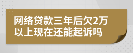 網(wǎng)絡(luò)貸款三年后欠2萬(wàn)以上現(xiàn)在還能起訴嗎