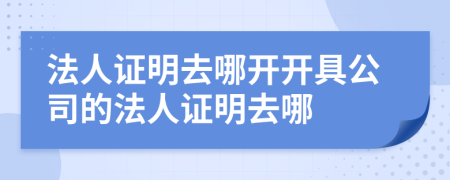 法人證明去哪開開具公司的法人證明去哪