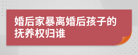 婚后家暴離婚后孩子的撫養(yǎng)權(quán)歸誰