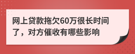 網(wǎng)上貸款拖欠60萬很長時(shí)間了，對(duì)方催收有哪些影響
