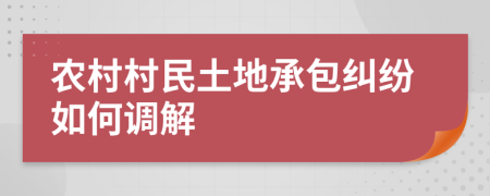 農(nóng)村村民土地承包糾紛如何調(diào)解