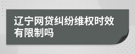 遼寧網(wǎng)貸糾紛維權(quán)時(shí)效有限制嗎