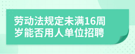 勞動法規(guī)定未滿16周歲能否用人單位招聘