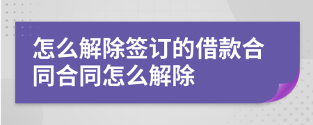 怎么解除簽訂的借款合同合同怎么解除