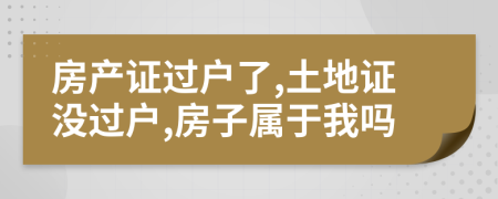 房產(chǎn)證過戶了,土地證沒過戶,房子屬于我嗎