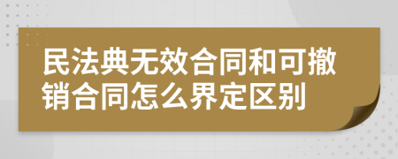 民法典無效合同和可撤銷合同怎么界定區(qū)別