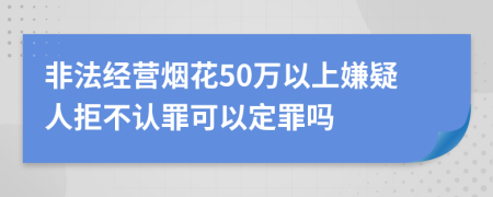 非法經(jīng)營(yíng)煙花50萬(wàn)以上嫌疑人拒不認(rèn)罪可以定罪嗎