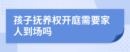 孩子撫養(yǎng)權(quán)開庭需要家人到場(chǎng)嗎